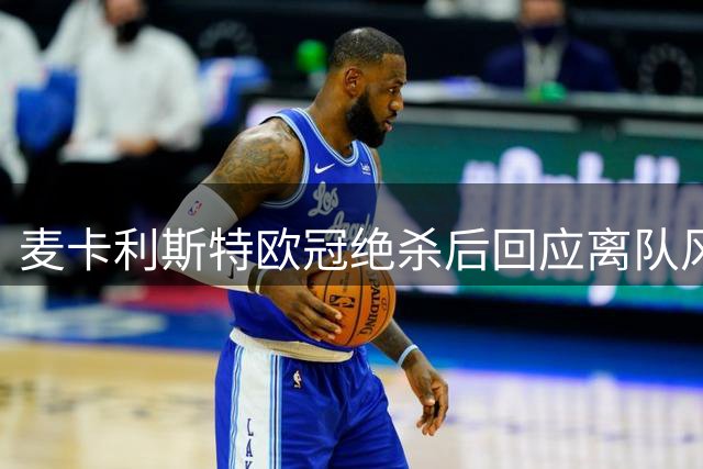 麦卡利斯特欧冠绝杀后回应离队风波 表态愿为红军倾尽全力